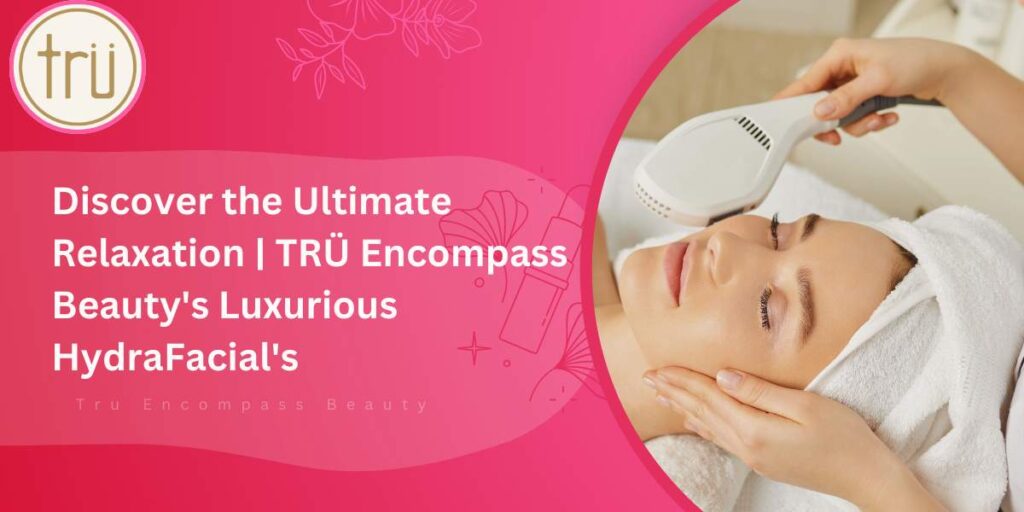 Discover the Ultimate Relaxation _ TRÜ Encompass Beauty's Luxurious HydraFacial's Feature