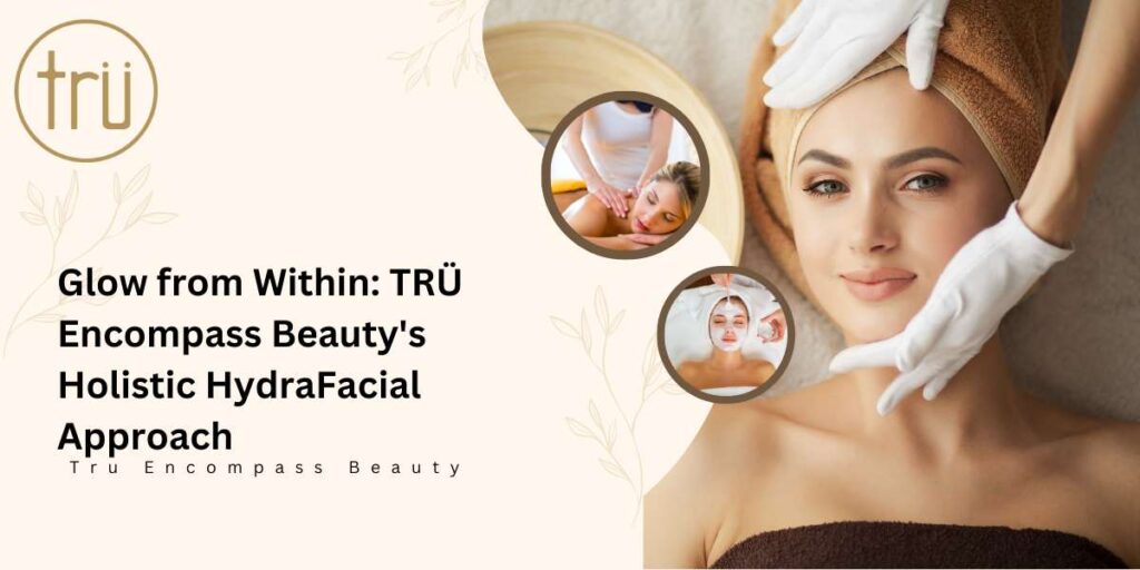 Glow from Within_ TRÜ Encompass Beauty's Holistic HydraFacial Approach