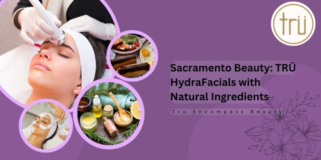 Sacramento Beauty_ TRÜ HydraFacials with Natural Ingredients