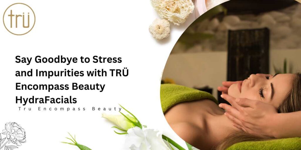 Say Goodbye to Stress and Impurities with TRÜ Encompass Beauty HydraFacials