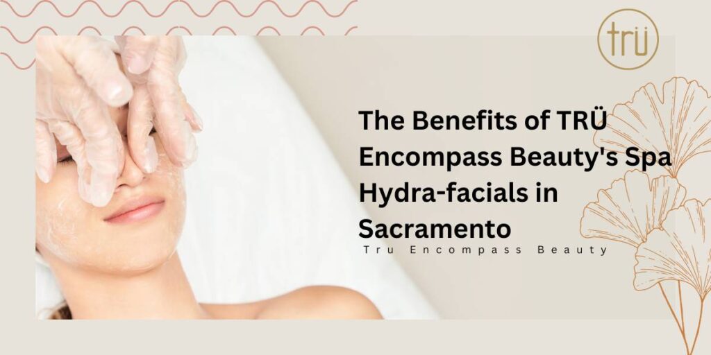 The Benefits of TRÜ Encompass Beauty's Spa Hydra-facials in Sacramento