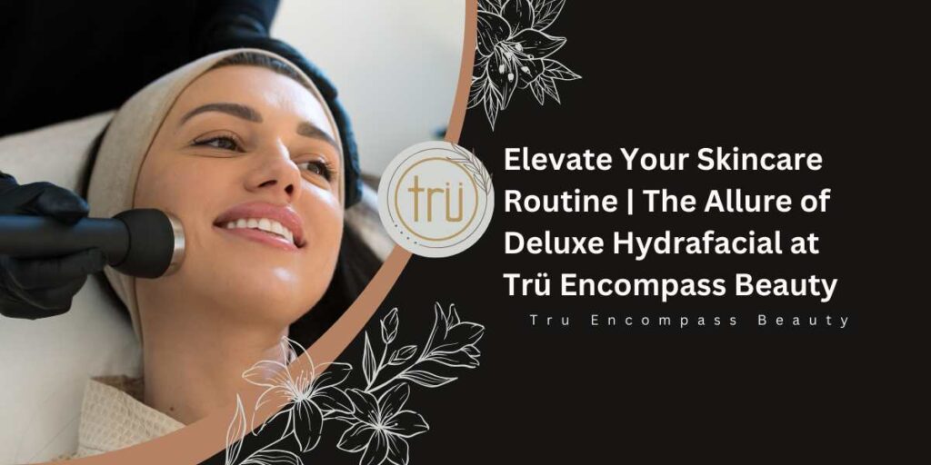 Elevate Your Skincare Routine _ The Allure of Deluxe Hydrafacial at Trü Encompass Beauty