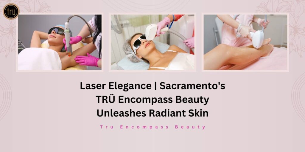 Laser Elegance _ Sacramento's TRÜ Encompass Beauty Unleashes Radiant Skin