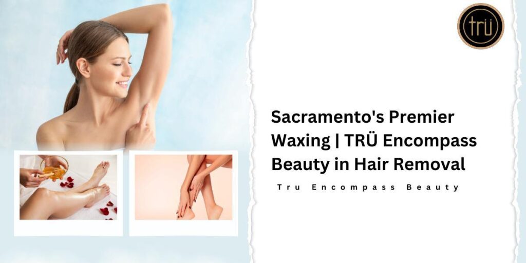 Sacramento's Premier Waxing TRÜ Encompass Beauty in Hair Removal