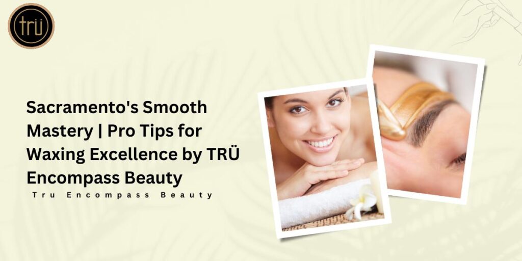 Sacramento's Smooth Mastery _ Pro Tips for Waxing Excellence by TRÜ Encompass Beauty