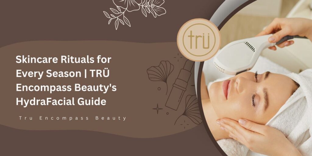 Skincare Rituals for Every Season _ TRÜ Encompass Beauty's HydraFacial Guide