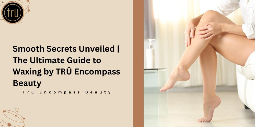 Smooth Secrets Unveiled The Ultimate Guide to Waxing by TRÜ Encompass Beauty