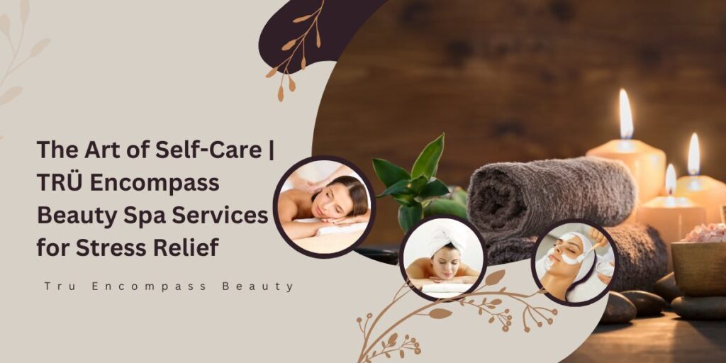 The Art of Self-Care _ TRÜ Encompass Beauty Spa Services for Stress Relief