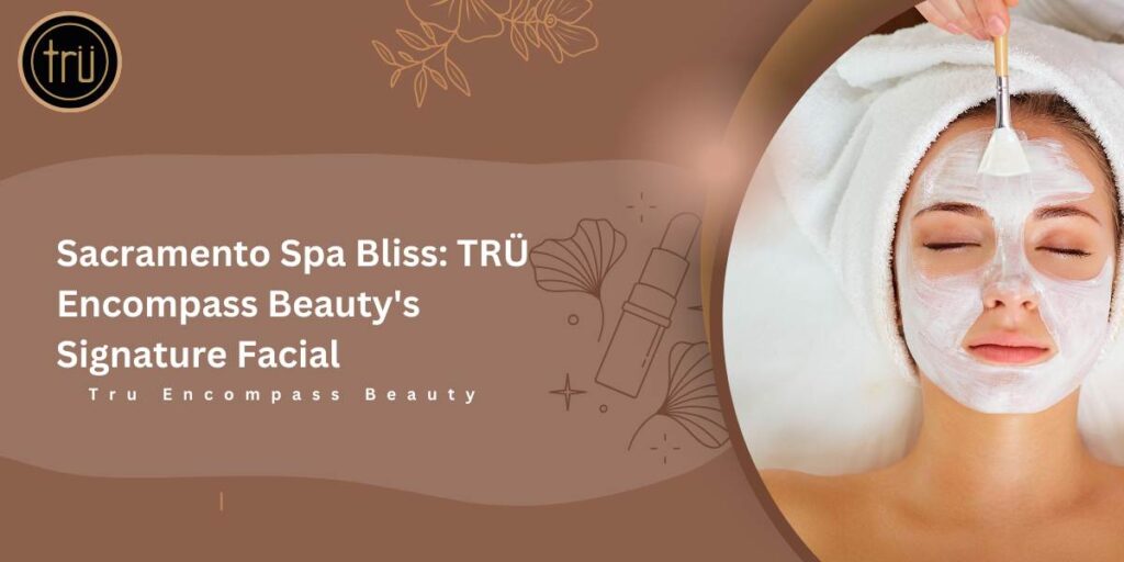 Sacramento Spa Bliss_ TRÜ Encompass Beauty's Signature Facial