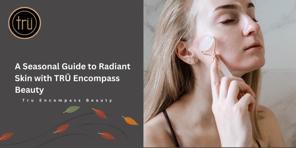 A Seasonal Guide to Radiant Skin with TRÜ Encompass Beauty