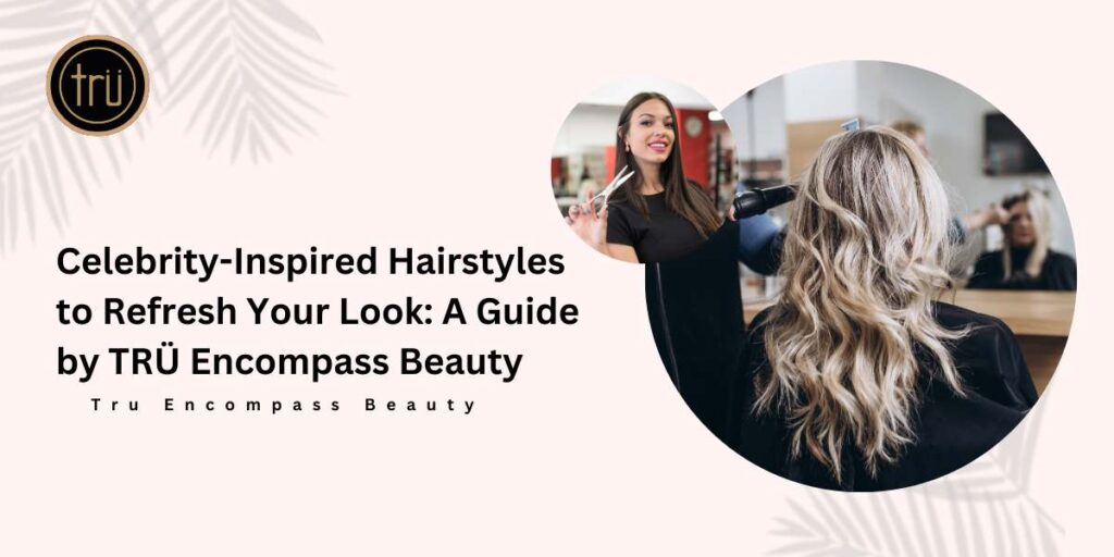 Celebrity-Inspired Hairstyles to Refresh Your Look_ A Guide by TRÜ Encompass Beauty