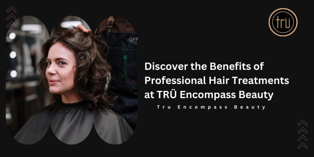 Discover the Benefits of Professional Hair Treatments at TRÜ Encompass Beauty