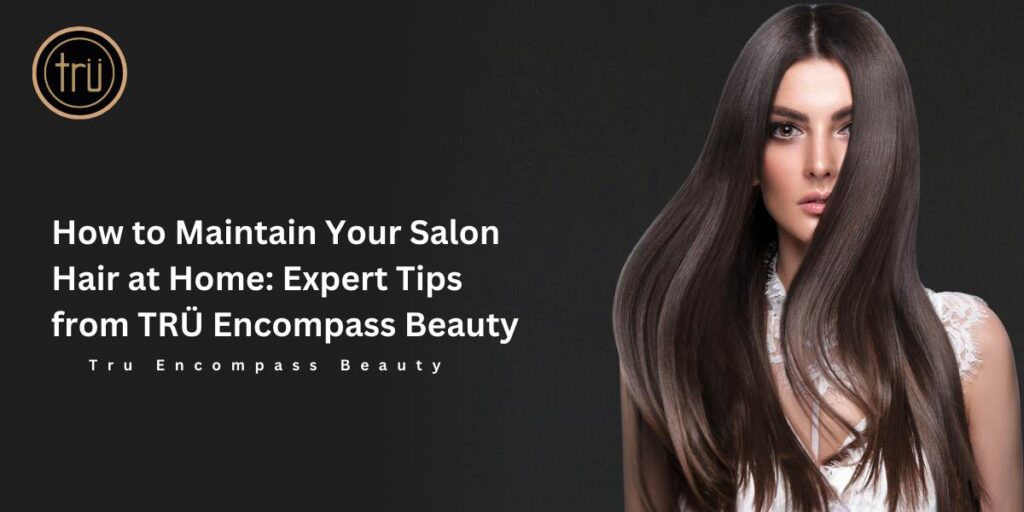 How to Maintain Your Salon Hair at Home_ Expert Tips from TRÜ Encompass Beauty