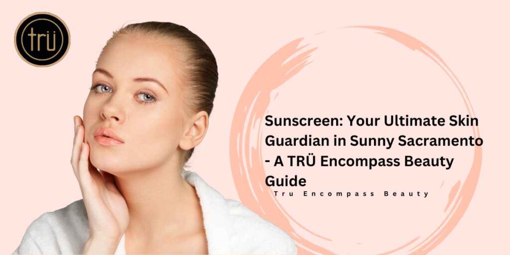 Sunscreen_ Your Ultimate Skin Guardian in Sunny Sacramento - A TRÜ Encompass Beauty Guide