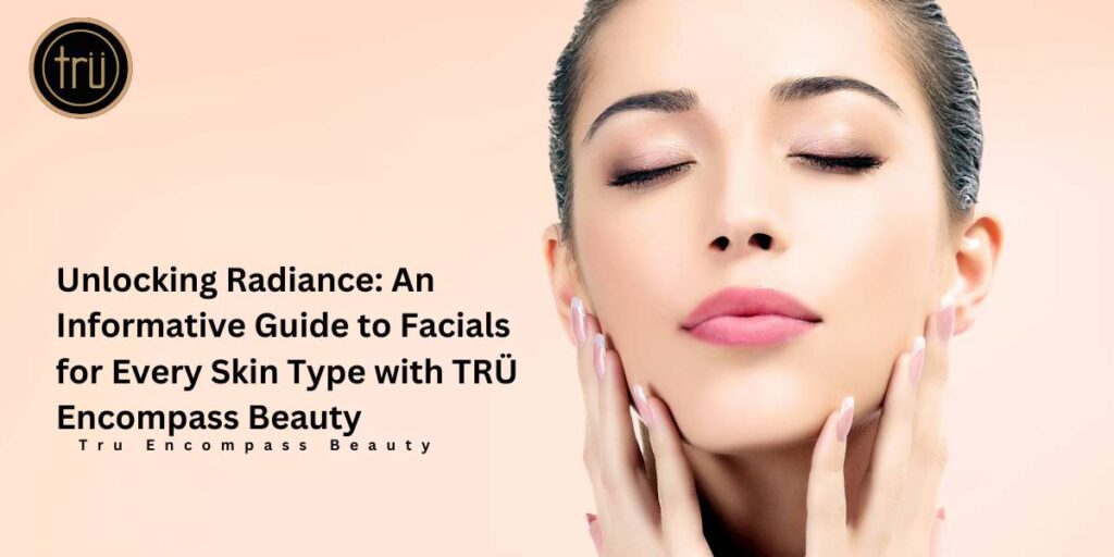 Unlocking Radiance_ An Informative Guide to Facials for Every Skin Type with TRÜ Encompass Beauty