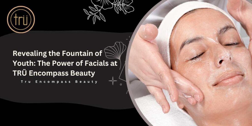 Revealing the Fountain of Youth_ The Power of Facials at TRÜ Encompass Beauty