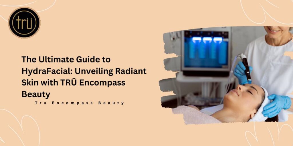 The Ultimate Guide to HydraFacial_ Unveiling Radiant Skin with TRÜ Encompass Beauty